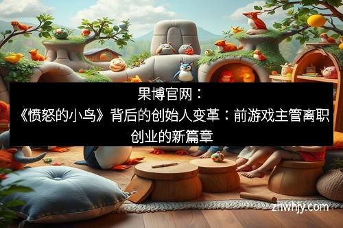 果博官网：《愤怒的小鸟》背后的创始人变革：前游戏主管离职创业的新篇章