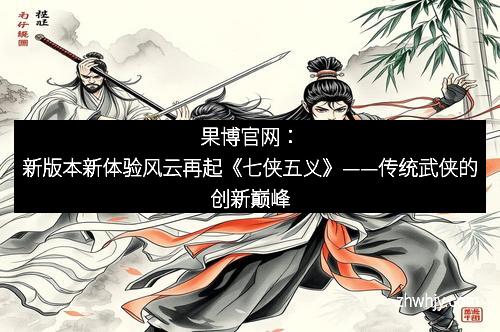 果博官网：新版本新体验风云再起《七侠五义》——传统武侠的创新巅峰