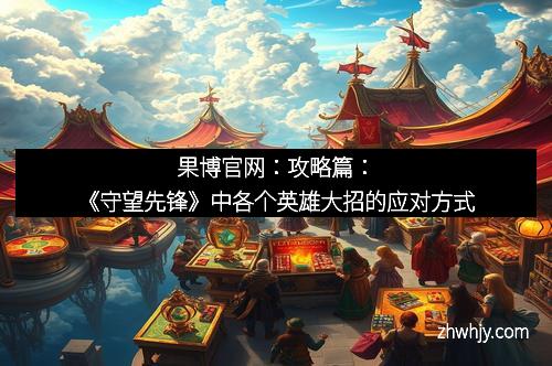 果博官网：攻略篇：《守望先锋》中各个英雄大招的应对方式