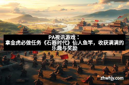 PA视讯游戏：拿金虎必做任务《石器时代》仙人鱼竿，收获满满的乐趣与奖励