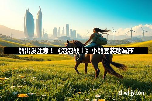 熊出没注意！《泡泡战士》小熊套装助减压