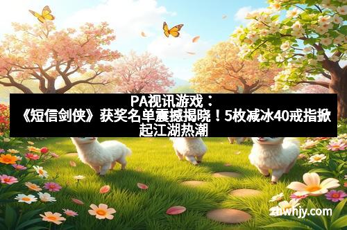 PA视讯游戏：《短信剑侠》获奖名单震撼揭晓！5枚减冰40戒指掀起江湖热潮